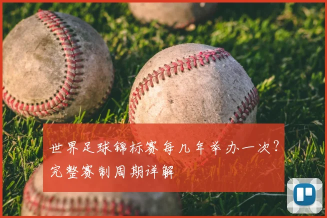世界足球锦标赛每几年举办一次?完整赛制周期详解