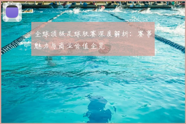 全球顶级足球联赛深度解析:赛事魅力与商业价值全览