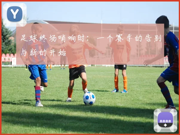 足球终场哨响时：一个赛季的告别与新的开始