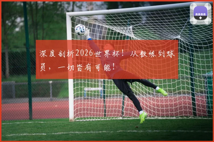 深度剖析2026世界杯！从教练到球员，一切皆有可能！