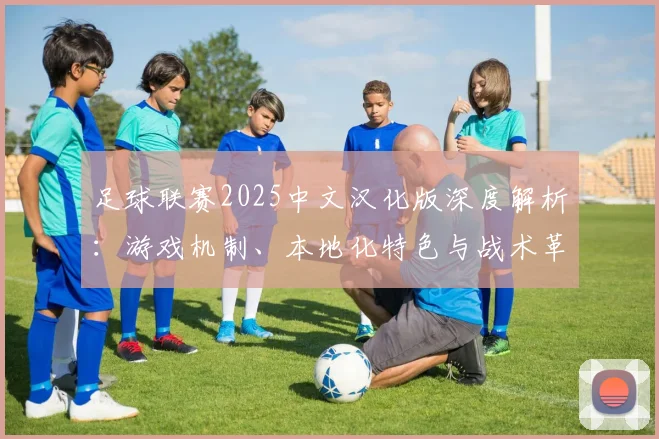 足球联赛2025中文汉化版深度解析：游戏机制、本地化特色与战术革新全览