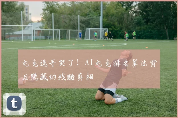 电竞选手哭了！AI电竞排名算法背后隐藏的残酷真相