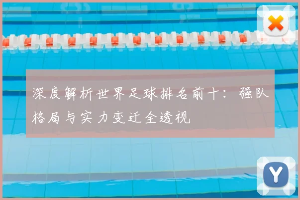 深度解析世界足球排名前十：强队格局与实力变迁全透视
