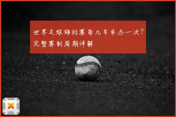 世界足球锦标赛每几年举办一次?完整赛制周期详解