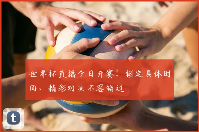 世界杯直播今日开赛！锁定具体时间，精彩对决不容错过