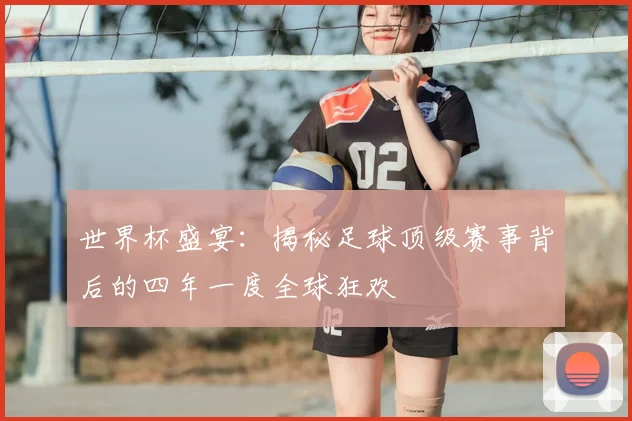 世界杯盛宴：揭秘足球顶级赛事背后的四年一度全球狂欢