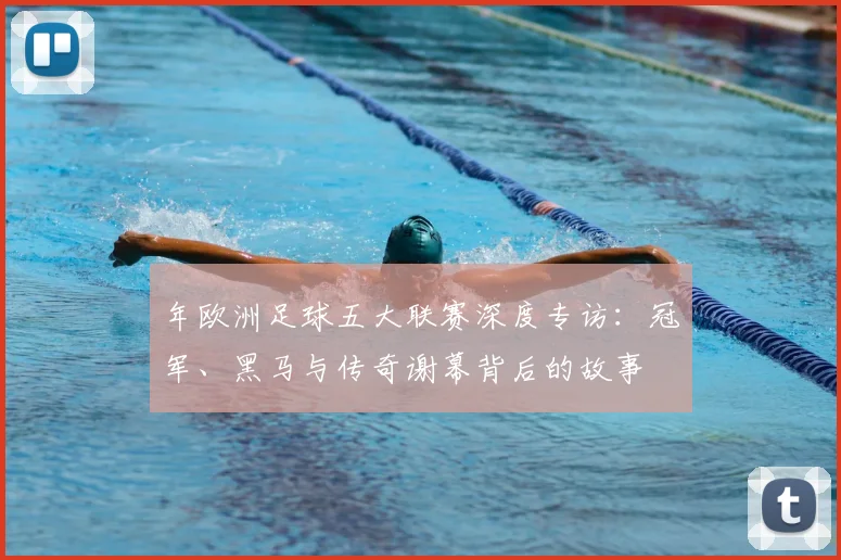 年欧洲足球五大联赛深度专访：冠军、黑马与传奇谢幕背后的故事