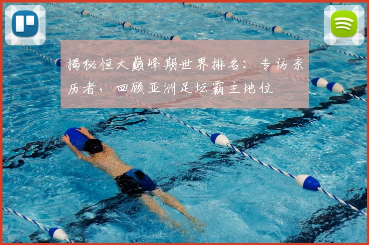 揭秘恒大巅峰期世界排名：专访亲历者，回顾亚洲足坛霸主地位