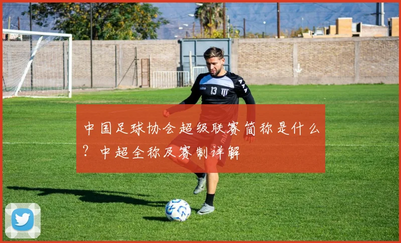中国足球协会超级联赛简称是什么？中超全称及赛制详解