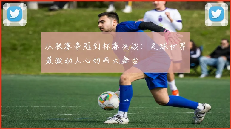 从联赛争冠到杯赛决战：足球世界最激动人心的两大舞台