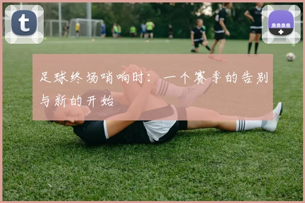 足球终场哨响时：一个赛季的告别与新的开始