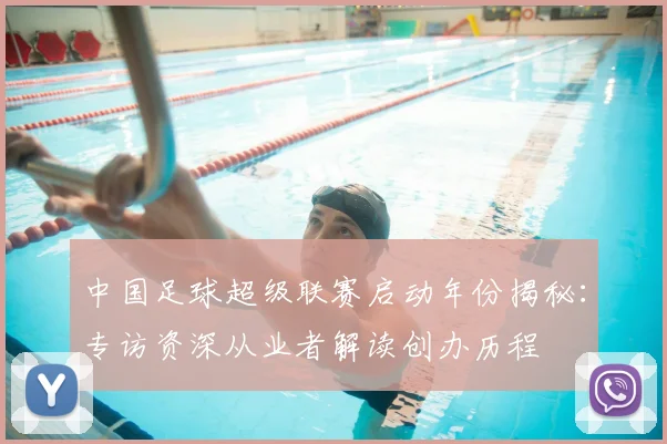中国足球超级联赛启动年份揭秘：专访资深从业者解读创办历程