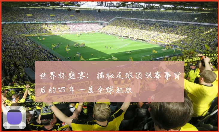 世界杯盛宴：揭秘足球顶级赛事背后的四年一度全球狂欢