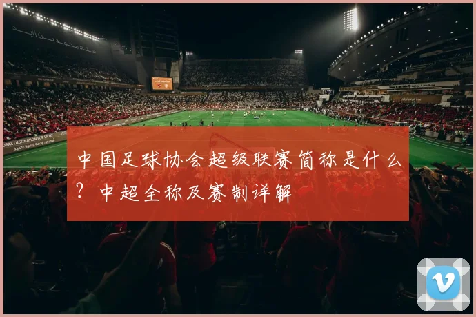 中国足球协会超级联赛简称是什么？中超全称及赛制详解