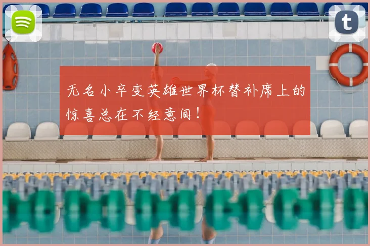 无名小卒变英雄世界杯替补席上的惊喜总在不经意间！